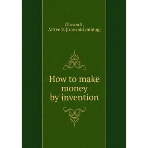  How to make money by invention Alfred E. [from old 
