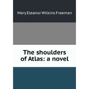   The shoulders of Atlas: a novel: Mary Eleanor Wilkins Freeman: Books