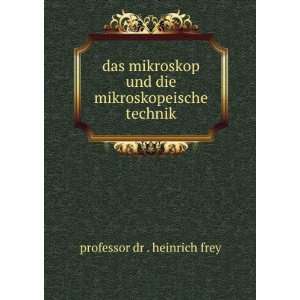   und die mikroskopeische technik: professor dr . heinrich frey: Books