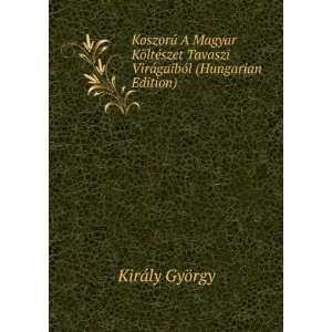  VirÃ¡gaibÃ³l (Hungarian Edition) KirÃ¡ly GyÃ¶rgy Books