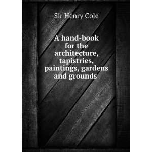   , tapistries, paintings, gardens and grounds . Sir Henry Cole Books
