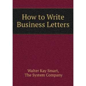   to Write Business Letters The System Company Walter Kay Smart Books