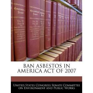  BAN ASBESTOS IN AMERICA ACT OF 2007 (9781240620043) United States 