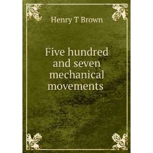    Five hundred and seven mechanical movements . Henry T Brown Books